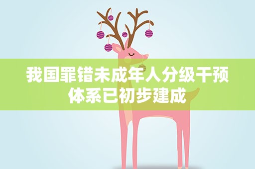 我国罪错未成年人分级干预体系已初步建成