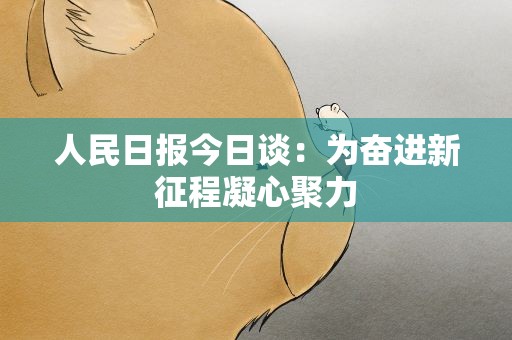 人民日报今日谈：为奋进新征程凝心聚力
