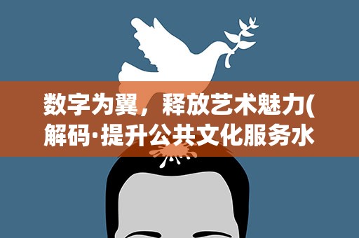数字为翼，释放艺术魅力(解码·提升公共文化服务水平)
