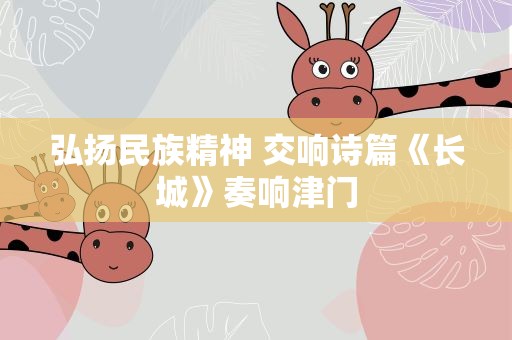 弘扬民族精神 交响诗篇《长城》奏响津门