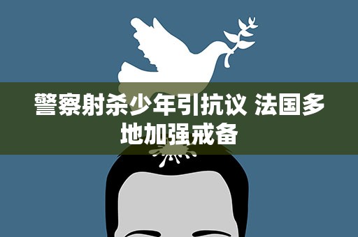 警察射杀少年引抗议 法国多地加强戒备
