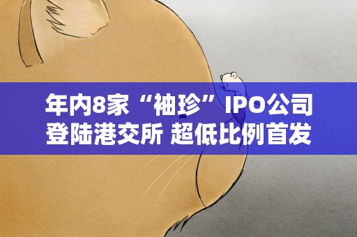 年内8家“袖珍”IPO公司登陆港交所 超低比例首发频现为哪般