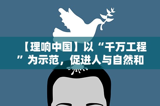 【理响中国】以“千万工程”为示范，促进人与自然和谐共生