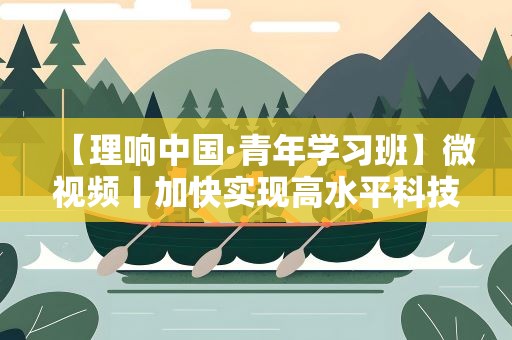 【理响中国·青年学习班】微视频丨加快实现高水平科技自立自强