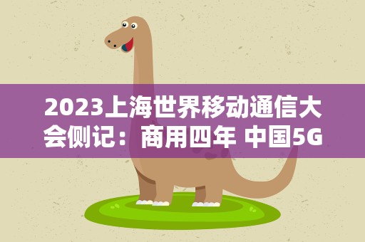 2023上海世界移动通信大会侧记：商用四年 中国5G的“旷野”在哪？