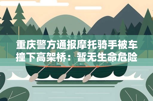重庆警方通报摩托骑手被车撞下高架桥：暂无生命危险