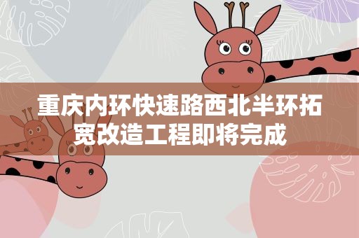 重庆内环快速路西北半环拓宽改造工程即将完成