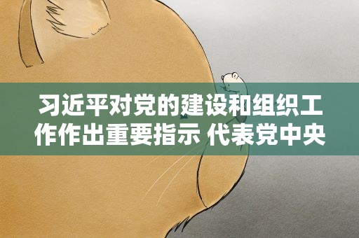 习近平对党的建设和组织工作作出重要指示 代表党中央向全国广大共产党员致以节日问候