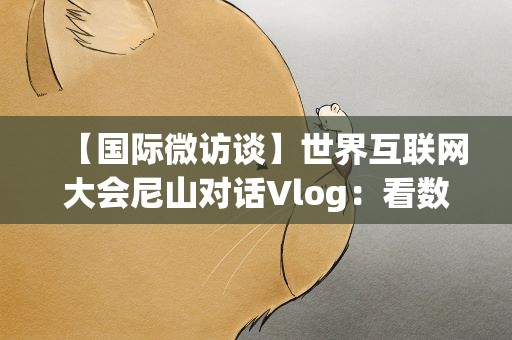 【国际微访谈】世界互联网大会尼山对话Vlog：看数字智慧从孔子故里走向世界