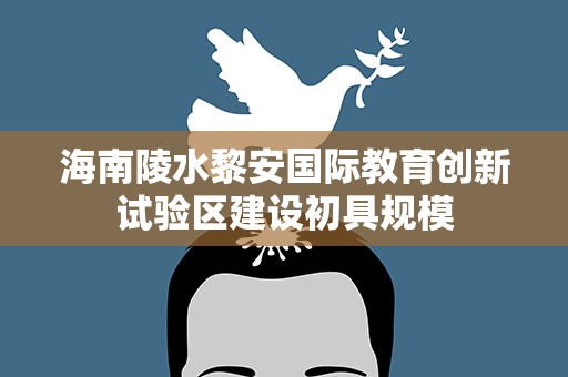 海南陵水黎安国际教育创新试验区建设初具规模