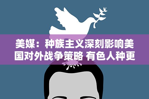 美媒：种族主义深刻影响美国对外战争策略 有色人种更易成受害者