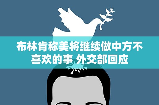 布林肯称美将继续做中方不喜欢的事 外交部回应