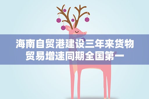 海南自贸港建设三年来货物贸易增速同期全国第一
