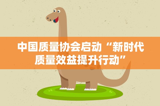 中国质量协会启动“新时代质量效益提升行动”