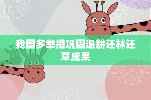 我国多举措巩固退耕还林还草成果