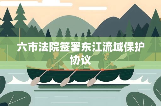 六市法院签署东江流域保护协议