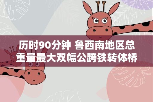 历时90分钟 鲁西南地区总重量最大双幅公跨铁转体桥成功“转身”
