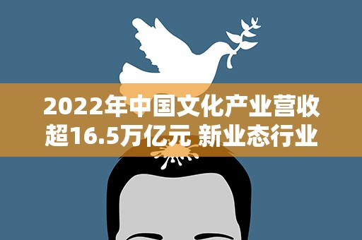 2022年中国文化产业营收超16.5万亿元 新业态行业占比逾三成