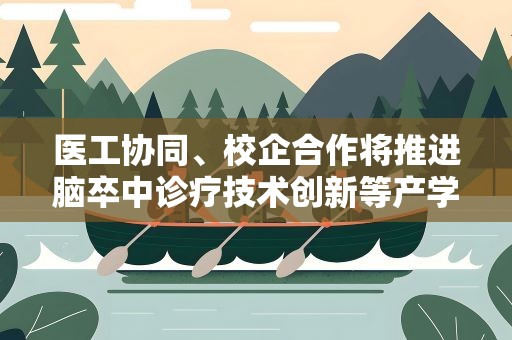 医工协同、校企合作将推进脑卒中诊疗技术创新等产学研融合