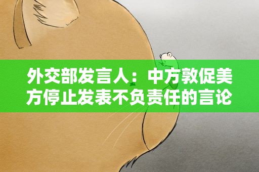 外交部发言人：中方敦促美方停止发表不负责任的言论