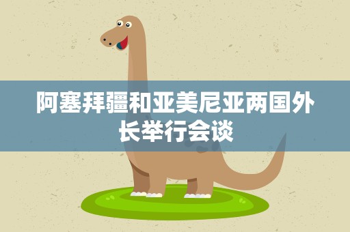 阿塞拜疆和亚美尼亚两国外长举行会谈