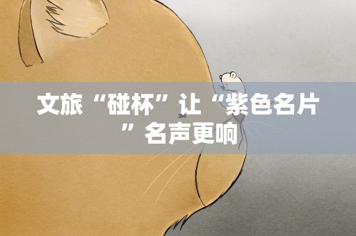 文旅“碰杯”让“紫色名片”名声更响