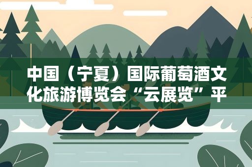 中国（宁夏）国际葡萄酒文化旅游博览会“云展览”平台上线