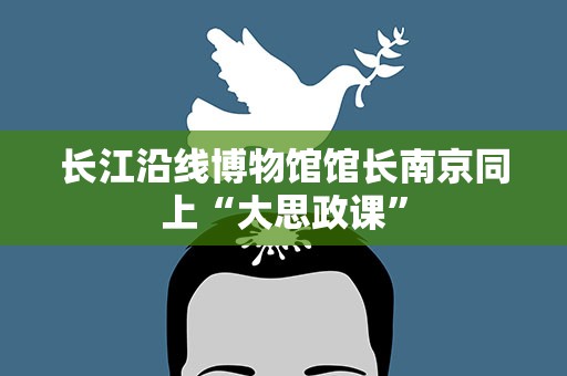 长江沿线博物馆馆长南京同上“大思政课”