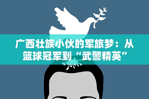 广西壮族小伙的军旅梦：从篮球冠军到“武警精英”