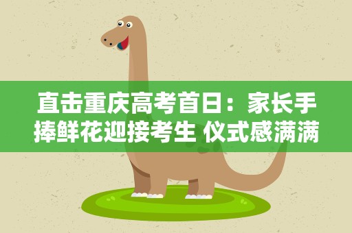 直击重庆高考首日：家长手捧鲜花迎接考生 仪式感满满