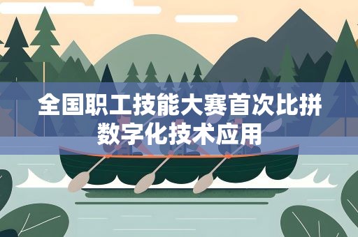 全国职工技能大赛首次比拼数字化技术应用
