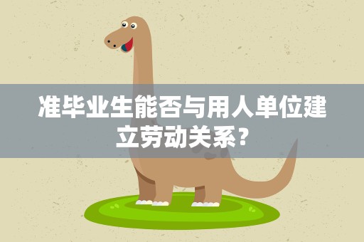 准毕业生能否与用人单位建立劳动关系？