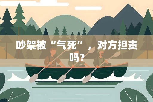 吵架被“气死”，对方担责吗？
