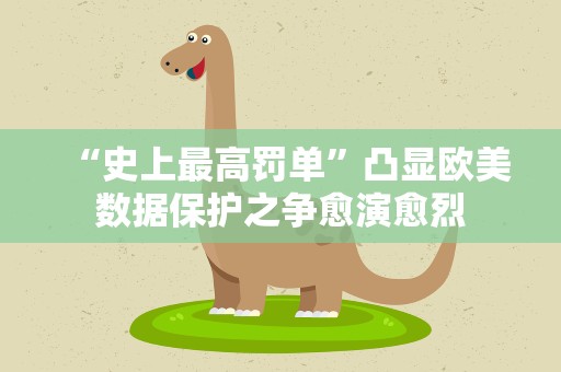 “史上最高罚单”凸显欧美数据保护之争愈演愈烈