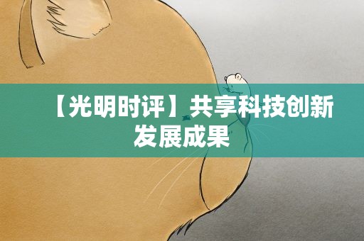 【光明时评】共享科技创新发展成果