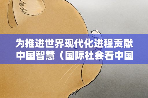 为推进世界现代化进程贡献中国智慧（国际社会看中国式现代化）