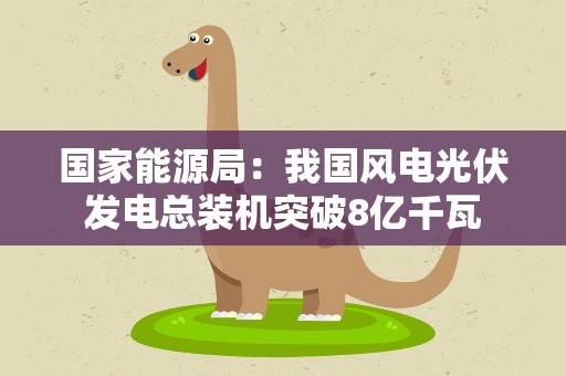 国家能源局：我国风电光伏发电总装机突破8亿千瓦
