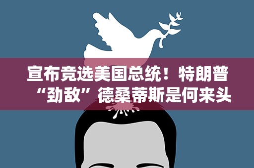 宣布竞选美国总统！特朗普“劲敌”德桑蒂斯是何来头？