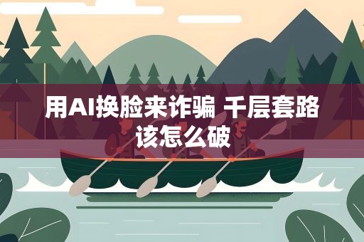 用AI换脸来诈骗 千层套路该怎么破