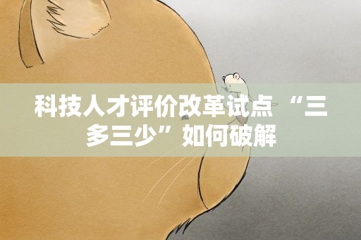 科技人才评价改革试点 “三多三少”如何破解
