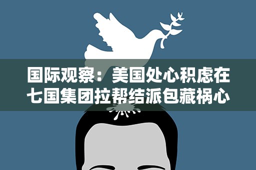 国际观察：美国处心积虑在七国集团拉帮结派包藏祸心