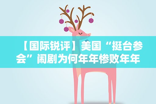 【国际锐评】美国“挺台参会”闹剧为何年年惨败年年演
