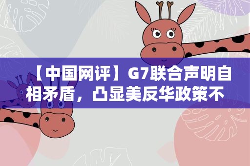 【中国网评】G7联合声明自相矛盾，凸显美反华政策不得人心