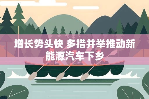 增长势头快 多措并举推动新能源汽车下乡