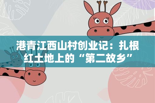 港青江西山村创业记：扎根红土地上的“第二故乡”