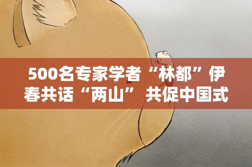 500名专家学者“林都”伊春共话“两山” 共促中国式现代化林业发展