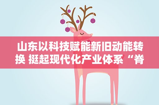 山东以科技赋能新旧动能转换 挺起现代化产业体系“脊梁”