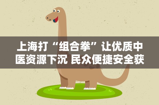 上海打“组合拳”让优质中医资源下沉 民众便捷安全获中医药治疗