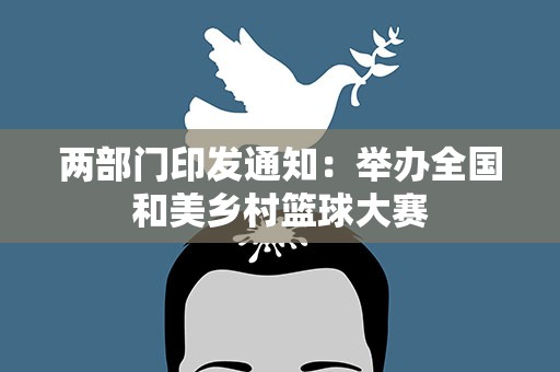 两部门印发通知：举办全国和美乡村篮球大赛