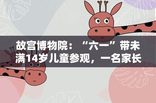 故宫博物院：“六一”带未满14岁儿童参观，一名家长半价